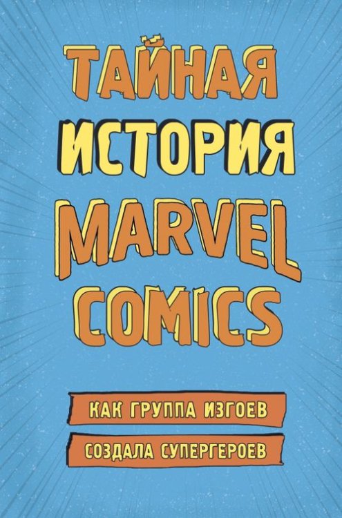 Гик-культура. Лучшие книги про вселенную комиксов Тайная история Marvel Comics. Как группа изгоев создала супергероев