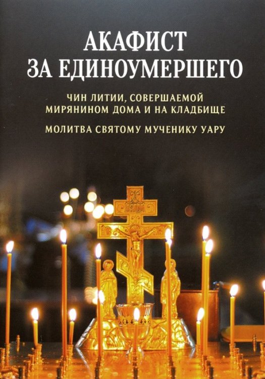 Акафист за единоумершего. Чин литии, совершаемой мирянином дома и на кладбище. Молитва святому Уару