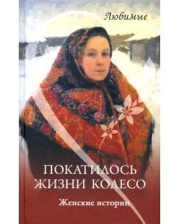 Покатилось жизни колесо. Женские истории