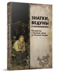 Знатки, ведуны и чернокнижники. Колдовство и бытовая магия на Русском Севере