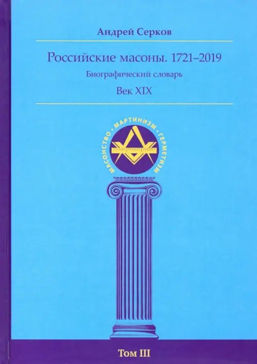 Масонство. Мартинизм. Герметизм Российские масоны. 1721-2019. Век XIX. Биографический словарь. Том 3