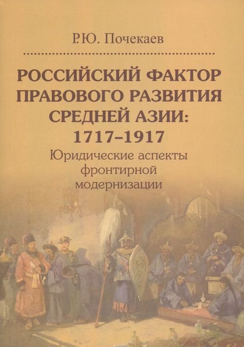 Российский фактор правового развития Средней Азии: 1717–1917. Юридические аспекты фронтирной модернизации Российский фактор правового развития Средней Азии: 1717–1917. Юридические аспекты фронтирной модернизации