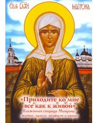 "Приходите ко мне все как к живой". Блаженная старица Матрона. Житие, чудеса, акафист, канон