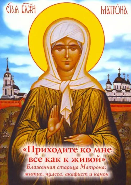 "Приходите ко мне все как к живой". Блаженная старица Матрона. Житие, чудеса, акафист, канон