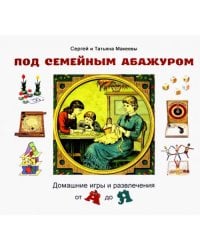 Под семейным абажуром. Домашние игры и развлечения от А до Я