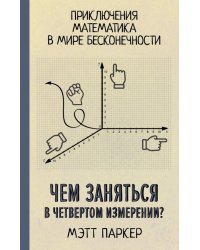 Чем заняться в четвертом измерении? Приключения математика в мире бесконечности