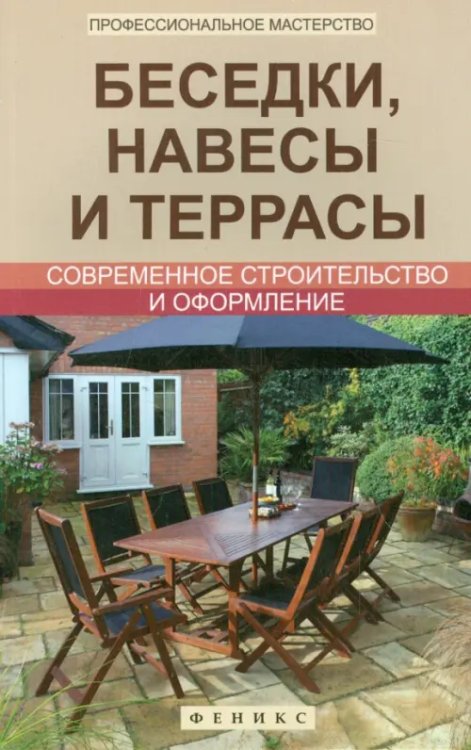Профессиональное мастерство Беседки, навесы и террасы. Современное строительство и оформление