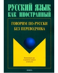 Говорим по-русски без переводчика. Интенсивный курс по развитию навыков устной речи