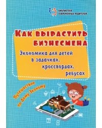 Как вырастить бизнесмена. Экономика для детей в задачках, кроссвордах, ребусах. Путешествие по Дому
