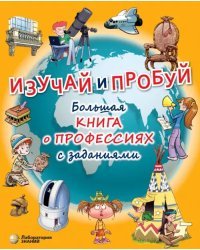 Изучай и пробуй. Большая книга о профессиях с заданиями