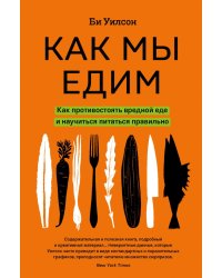 Как мы едим. Как противостоять вредной еде и научиться питаться правильно