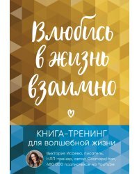 Влюбись в жизнь взаимно. Книга-тренинг для волшебной жизни