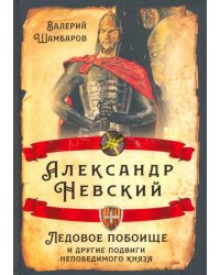 Александр Невский. Ледовое побоище и другие подвиги непобедимого князя