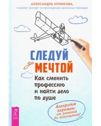 Следуй за мечтой. Как сменить профессию и найти дело по душе. Алгоритм перемен