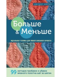 Больше и меньше. 99 методов прибавок и убавок вязаного полотна шаг за шагом. Идеальная техника