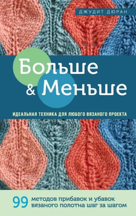 Больше и меньше. 99 методов прибавок и убавок вязаного полотна шаг за шагом. Идеальная техника
