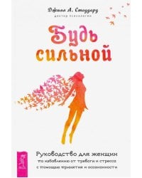 Будь сильной. Руководство для женщин по избавлению от тревоги и стресса с помощью принятия