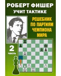 Роберт Фишер учит тактике. Решебник по партиям чемпиона мира. Часть 2
