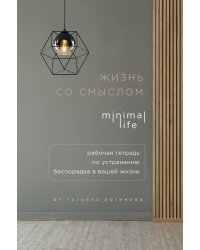 Жизнь со смыслом. Minimal life. Рабочая тетрадь по устранению беспорядка в вашей жизни