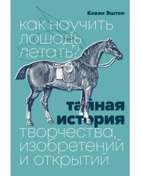 Как научить лошадь летать? Тайная история творчества, изобретений и открытий