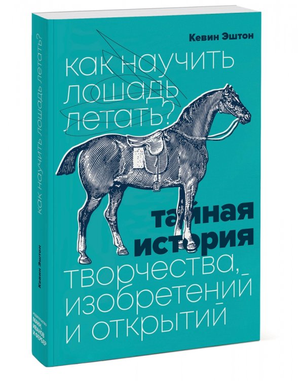 Как научить лошадь летать? Тайная история творчества, изобретений и открытий
