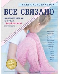 ВСЕ СВЯЗАНО. Бесшовное вязание на спицах с Анной Котовой. Книга-конструктор 