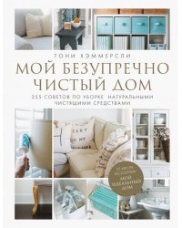 Мой безупречно чистый дом. 255 советов по уборке натуральными чистящими средствами