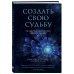 Создать свою судьбу. Как найти свое предназначение и раскрыть потенциал