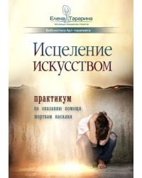 Исцеление искусством. Практикум по оказанию помощи жертвам насилия. Научно-методическое пособие