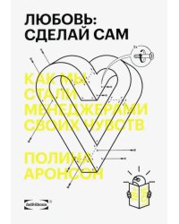 Любовь. Сделай сам. Как мы стали менеджерами своих чувств
