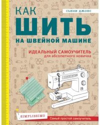 Как шить на швейной машине. Идеальный самоучитель для абсолютного новичка