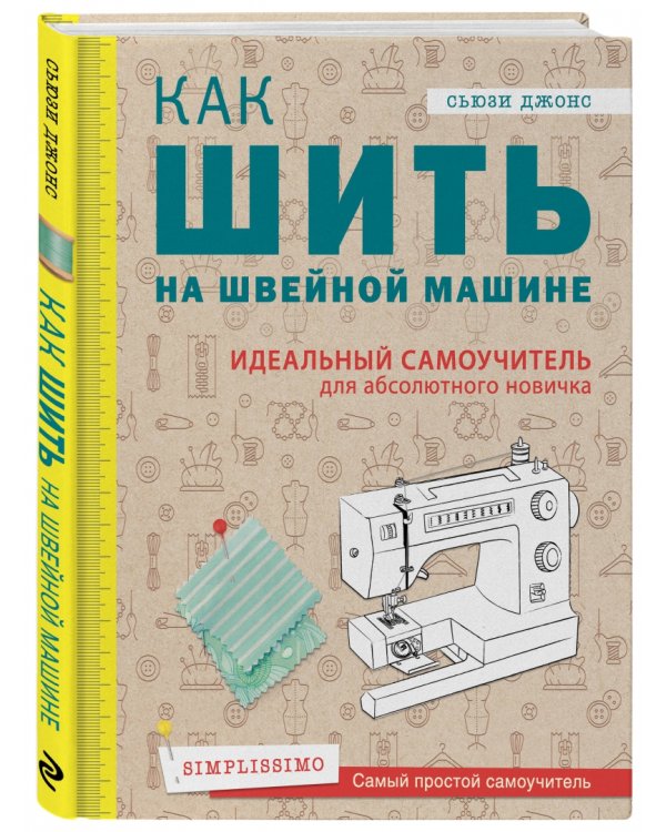 Как шить на швейной машине. Идеальный самоучитель для абсолютного новичка