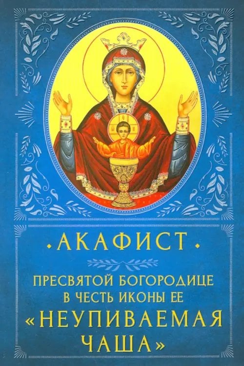 Акафист Пресвятой Богородице в честь Ее иконы «Неупиваемая Чаша» Акафист Пресвятой Богородице в честь Ее иконы «Неупиваемая Чаша»