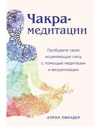 Чакра-медитации. Пробудите свою исцеляющую силу с помощью медитации и визуализации