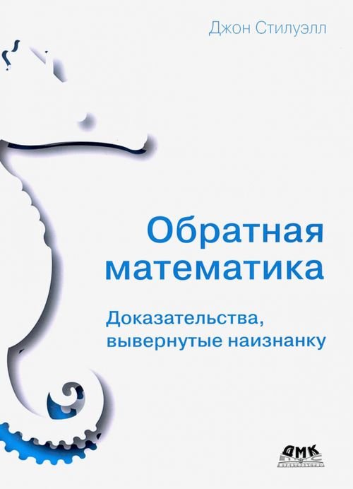 Обратная математика. Доказательства вывернутые наизнанку Обратная математика. Доказательства вывернутые наизнанку