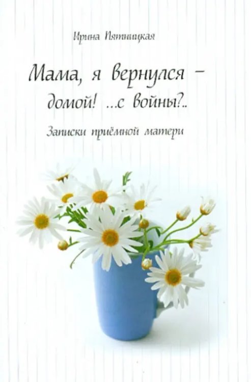 Мама, я вернулся - домой!.. с войны?.. Записки приемной матери