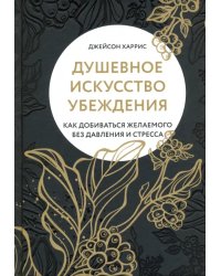 Душевное искусство убеждения. Как добиваться желаемого без давления и стресса