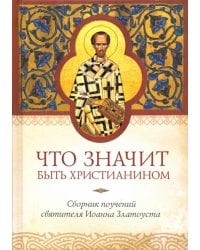 Что значит быть христианином. Сборник поучений святителя Иоанна Златоуста