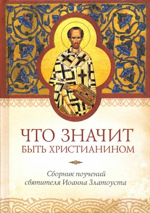 Что значит быть христианином. Сборник поучений святителя Иоанна Златоуста Что значит быть христианином. Сборник поучений святителя Иоанна Златоуста