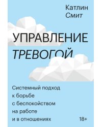 Управление тревогой. Системный подход к борьбе с беспокойством на работе и в отношениях