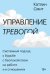 Управление тревогой. Системный подход к борьбе с беспокойством на работе и в отношениях