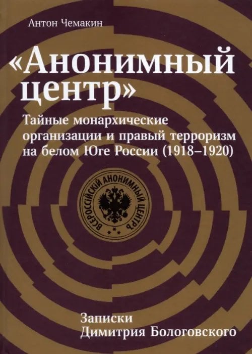 «Анонимный центр». Тайные монархические организации и правый терроризм на белом Юге России 1918–1920 «Анонимный центр». Тайные монархические организации и правый терроризм на белом Юге России 1918–1920