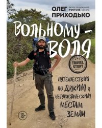 Вольному - воля. Путешествия по диким и нетуристическим местам Земли