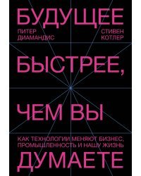 Будущее быстрее, чем вы думаете. Как технологии меняют бизнес, промышленность и нашу жизнь