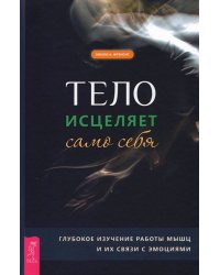 Тело исцеляет само себя. Глубокое изучение работы мышц и их связи с эмоциями