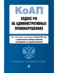 Кодекс РФ об административных правонарушениях. Текст с изменениями и дополнениями на 20 марта 2021 года (+ сравнительная таблица изменений) (+ путеводитель по судебной практике)