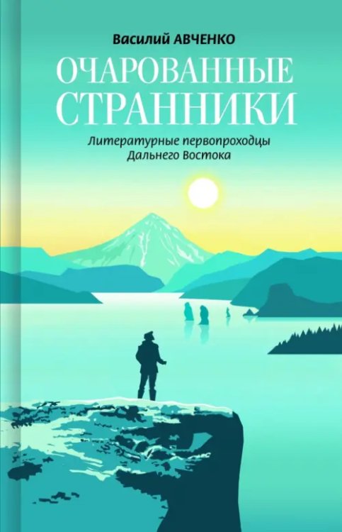 Очарованные странники. Литературные первопроходцы Дальнего Востока Очарованные странники. Литературные первопроходцы Дальнего Востока