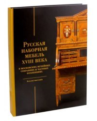 Русская наборная мебель XVIII века. В московских музейных собраниях и частных коллекциях