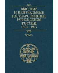 Высшие и центральные государственные учреждения России. 1801-1917. В 4 томах. Том 3