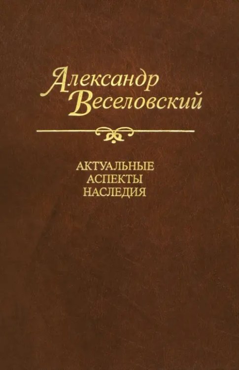 Литературоведение Александр Веселовский. Актуальные аспекты наследия. Исследования и материалы